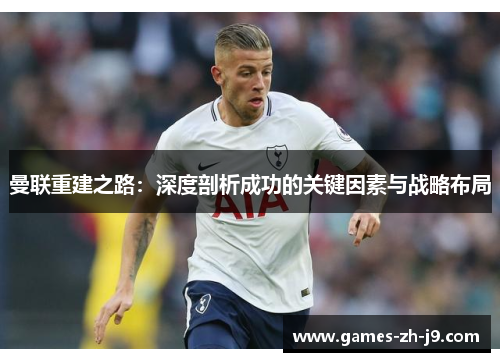 曼联重建之路：深度剖析成功的关键因素与战略布局