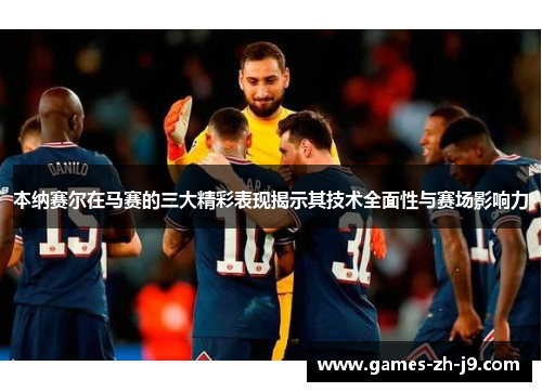 本纳赛尔在马赛的三大精彩表现揭示其技术全面性与赛场影响力