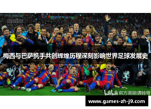 梅西与巴萨携手共创辉煌历程深刻影响世界足球发展史