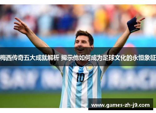 梅西传奇五大成就解析 揭示他如何成为足球文化的永恒象征