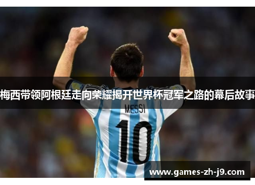 梅西带领阿根廷走向荣耀揭开世界杯冠军之路的幕后故事