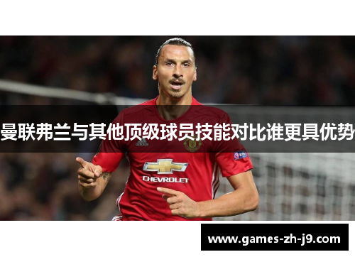 曼联弗兰与其他顶级球员技能对比谁更具优势