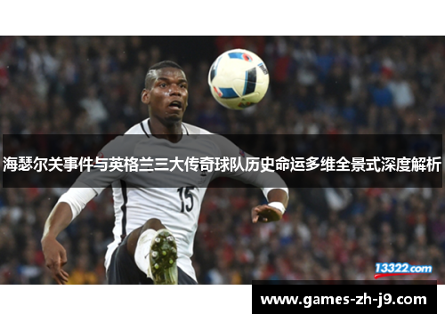 海瑟尔关事件与英格兰三大传奇球队历史命运多维全景式深度解析 海瑟尔关事件与英格兰三大传奇球队历史命运多维全景式深度解析