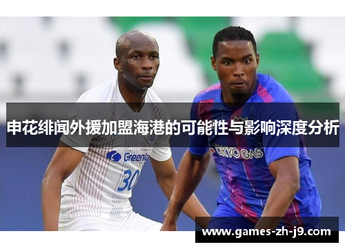 申花绯闻外援加盟海港的可能性与影响深度分析 申花绯闻外援加盟海港的可能性与影响深度分析