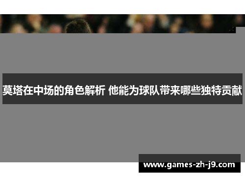莫塔在中场的角色解析 他能为球队带来哪些独特贡献