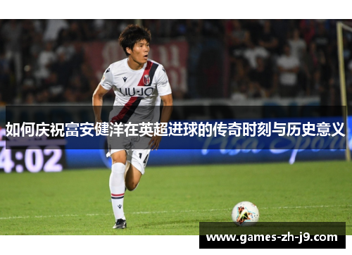 如何庆祝富安健洋在英超进球的传奇时刻与历史意义