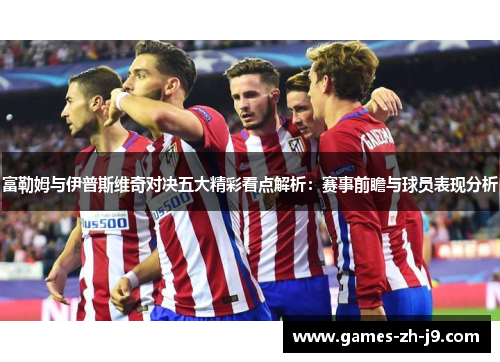 富勒姆与伊普斯维奇对决五大精彩看点解析：赛事前瞻与球员表现分析