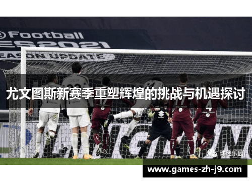 尤文图斯新赛季重塑辉煌的挑战与机遇探讨