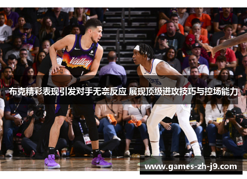 布克精彩表现引发对手无奈反应 展现顶级进攻技巧与控场能力