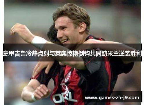 意甲吉鲁冷静点射与莱奥惊艳倒钩共同助米兰逆袭胜利