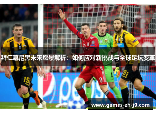 拜仁慕尼黑未来愿景解析：如何应对新挑战与全球足坛变革