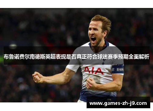 布鲁诺费尔南德斯英超表现是否真正符合球迷赛季预期全面解析