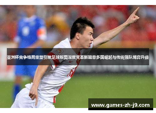 亚洲杯竞争格局重塑引发足球版图深度变革新篇章多国崛起与传统强队博弈升级