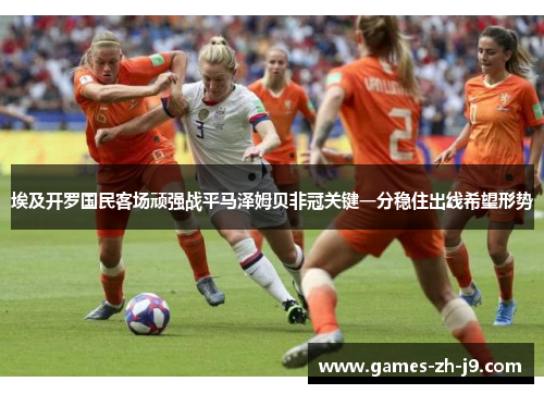 埃及开罗国民客场顽强战平马泽姆贝非冠关键一分稳住出线希望形势