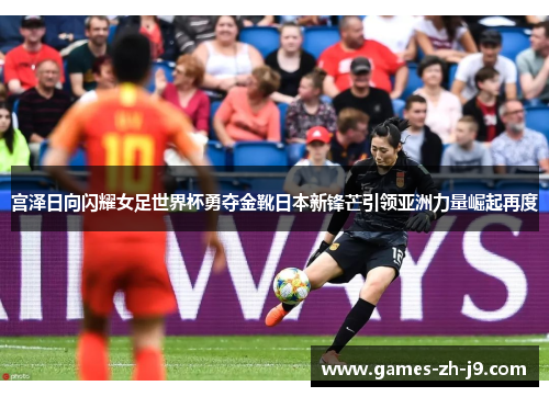 宫泽日向闪耀女足世界杯勇夺金靴日本新锋芒引领亚洲力量崛起再度