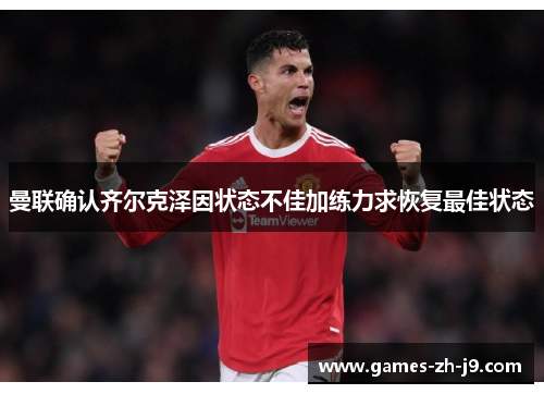 曼联确认齐尔克泽因状态不佳加练力求恢复最佳状态