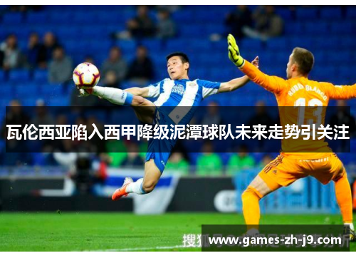 瓦伦西亚陷入西甲降级泥潭球队未来走势引关注 瓦伦西亚陷入西甲降级泥潭球队未来走势引关注