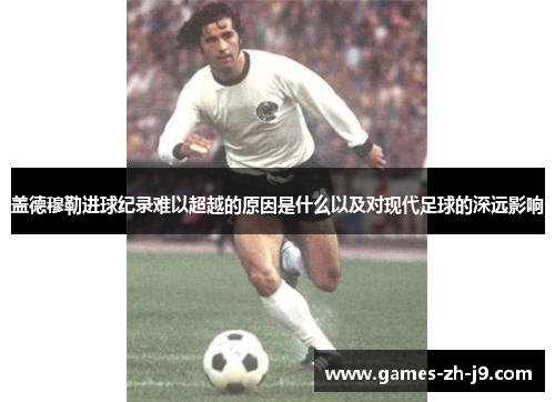 盖德穆勒进球纪录难以超越的原因是什么以及对现代足球的深远影响